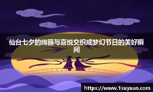 仙台七夕的绚丽与喜悦交织成梦幻节日的美好瞬间